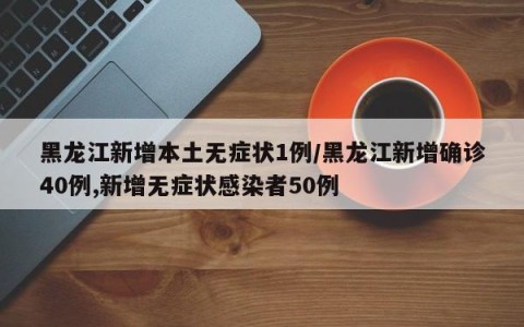 黑龙江新增本土无症状1例/黑龙江新增确诊40例,新增无症状感染者50例