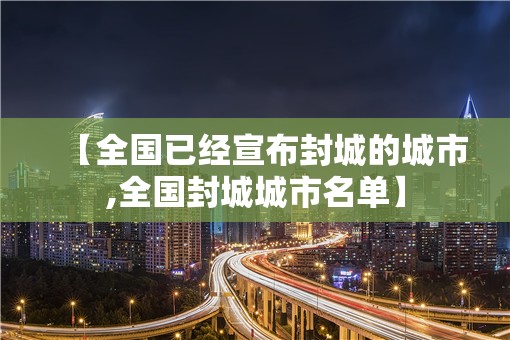 【全国已经宣布封城的城市,全国封城城市名单】