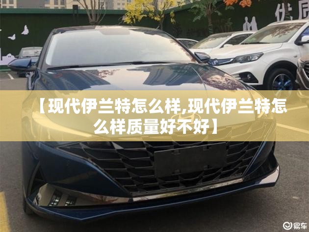 【现代伊兰特怎么样,现代伊兰特怎么样质量好不好】