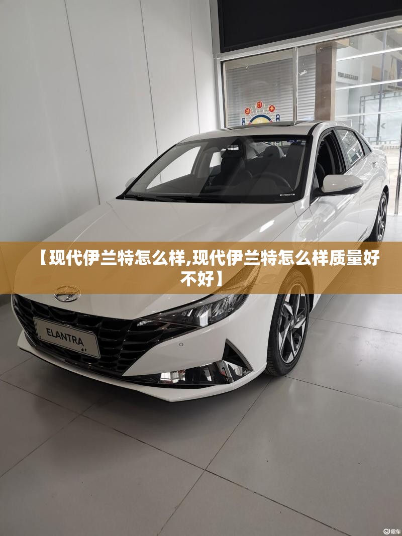 【现代伊兰特怎么样,现代伊兰特怎么样质量好不好】