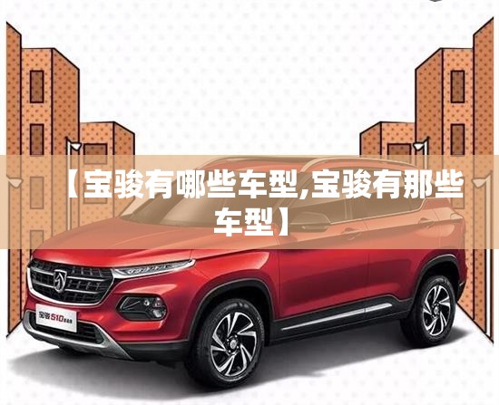 【宝骏有哪些车型,宝骏有那些车型】 【宝骏有哪些车型,宝骏有那些车型】