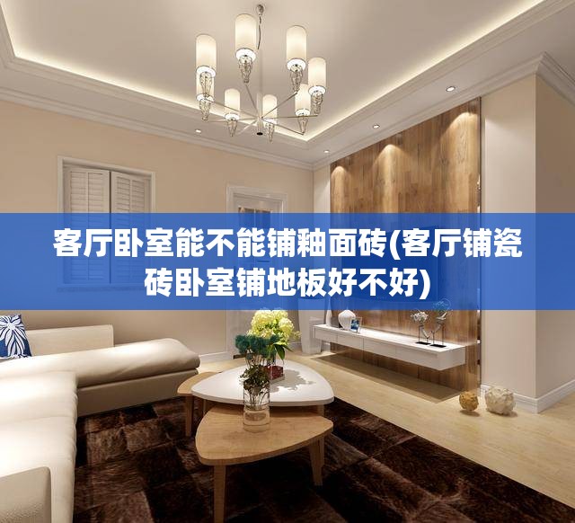 客厅卧室能不能铺釉面砖(客厅铺瓷砖卧室铺地板好不好) 客厅卧室能不能铺釉面砖(客厅铺瓷砖卧室铺地板好不好)