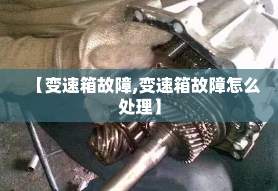 【变速箱故障,变速箱故障怎么处理】 【变速箱故障,变速箱故障怎么处理】
