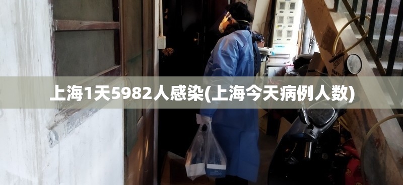 上海1天5982人感染(上海今天病例人数)