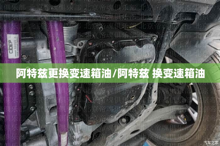 阿特兹更换变速箱油/阿特兹 换变速箱油