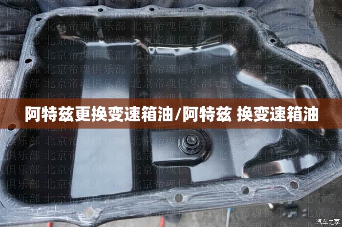 阿特兹更换变速箱油/阿特兹 换变速箱油
