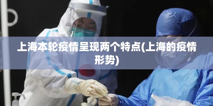 上海本轮疫情呈现两个特点(上海的疫情形势) 上海本轮疫情呈现两个特点(上海的疫情形势)