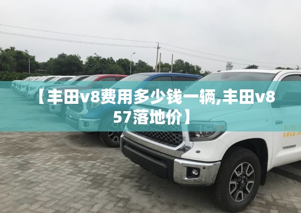【丰田v8费用多少钱一辆,丰田v8 57落地价】