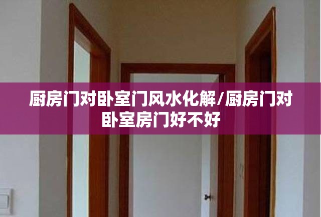 厨房门对卧室门风水化解/厨房门对卧室房门好不好 厨房门对卧室门风水化解/厨房门对卧室房门好不好