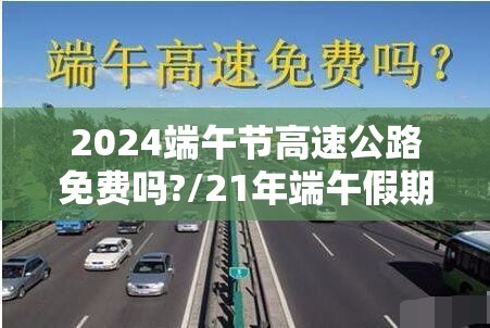 2024端午节高速公路免费吗?/21年端午假期高速免费吗 2024端午节高速公路免费吗?/21年端午假期高速免费吗