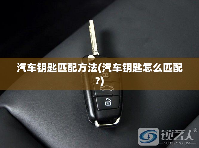 汽车钥匙匹配方法(汽车钥匙怎么匹配?) 汽车钥匙匹配方法(汽车钥匙怎么匹配?)