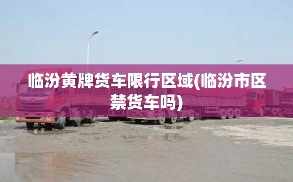 临汾黄牌货车限行区域(临汾市区禁货车吗) 临汾黄牌货车限行区域(临汾市区禁货车吗)