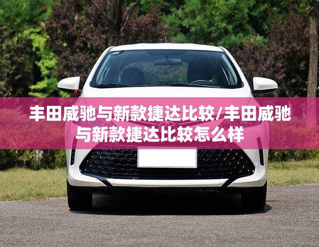 丰田威驰与新款捷达比较/丰田威驰与新款捷达比较怎么样 丰田威驰与新款捷达比较/丰田威驰与新款捷达比较怎么样