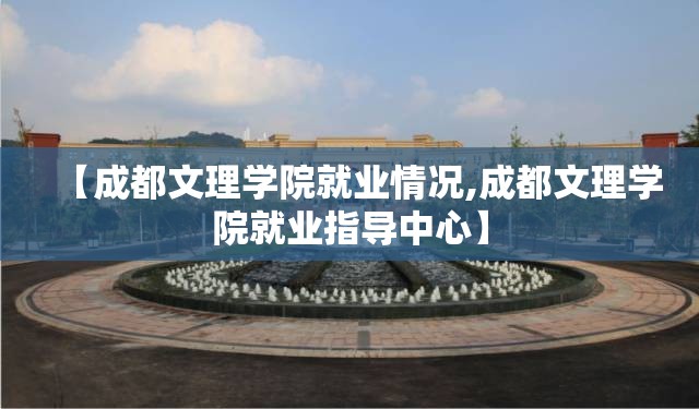 【成都文理学院就业情况,成都文理学院就业指导中心】 【成都文理学院就业情况,成都文理学院就业指导中心】
