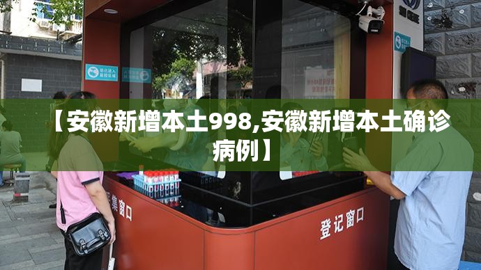 【安徽新增本土998,安徽新增本土确诊病例】 【安徽新增本土998,安徽新增本土确诊病例】