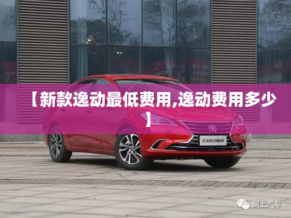 【新款逸动最低费用,逸动费用多少】 【新款逸动最低费用,逸动费用多少】