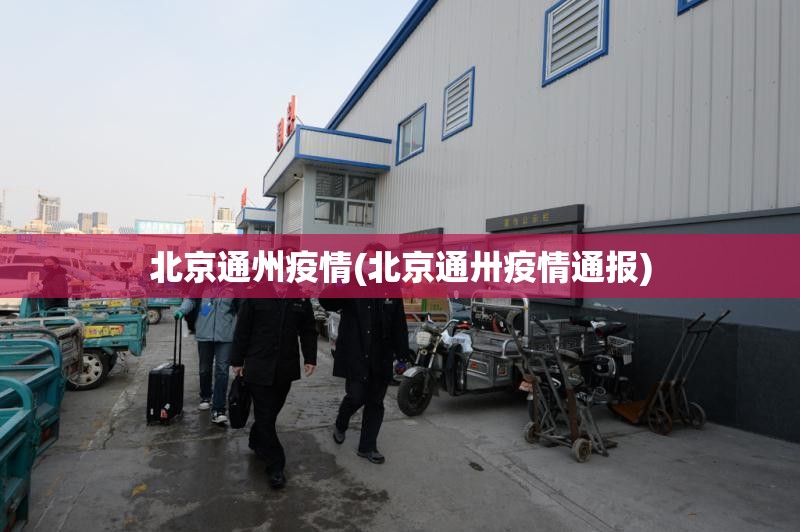 北京通州疫情(北京通卅疫情通报) 北京通州疫情(北京通卅疫情通报)