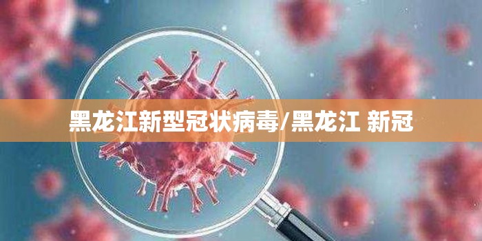 黑龙江新型冠状病毒/黑龙江 新冠 黑龙江新型冠状病毒/黑龙江 新冠