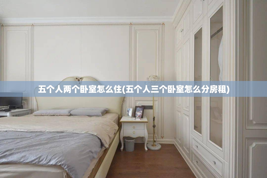 五个人两个卧室怎么住(五个人三个卧室怎么分房租) 五个人两个卧室怎么住(五个人三个卧室怎么分房租)