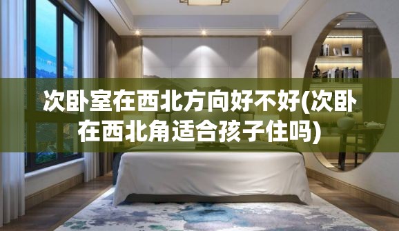 次卧室在西北方向好不好(次卧在西北角适合孩子住吗) 次卧室在西北方向好不好(次卧在西北角适合孩子住吗)