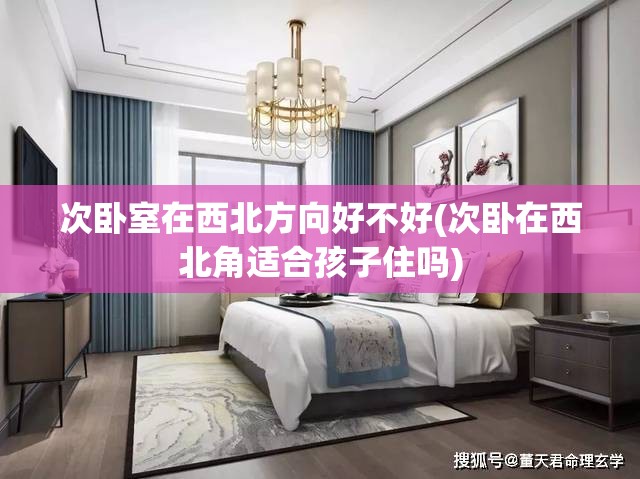 次卧室在西北方向好不好(次卧在西北角适合孩子住吗) 次卧室在西北方向好不好(次卧在西北角适合孩子住吗)