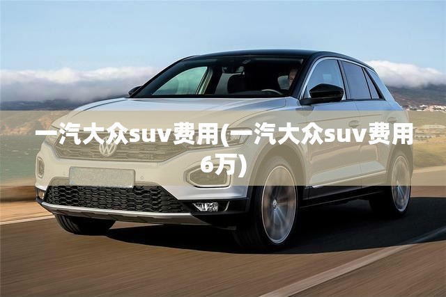 一汽大众suv费用(一汽大众suv费用6万) 一汽大众suv费用(一汽大众suv费用6万)