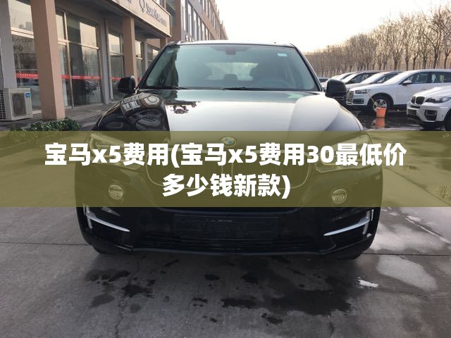 宝马x5费用(宝马x5费用30最低价多少钱新款) 宝马x5费用(宝马x5费用30最低价多少钱新款)
