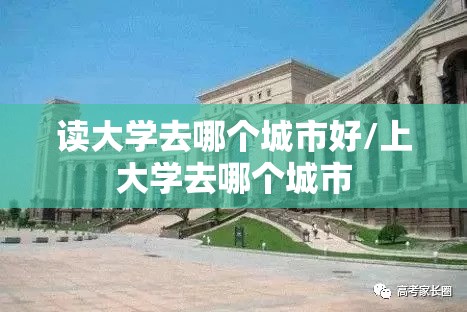 读大学去哪个城市好/上大学去哪个城市 读大学去哪个城市好/上大学去哪个城市