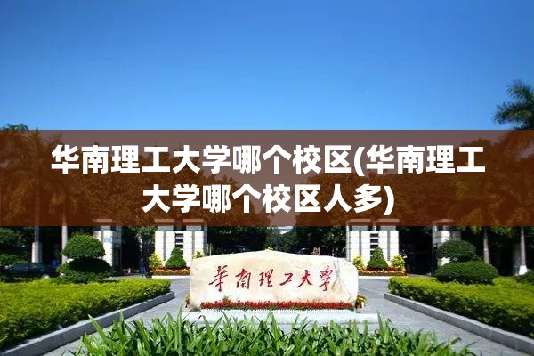 华南理工大学哪个校区(华南理工大学哪个校区人多) 华南理工大学哪个校区(华南理工大学哪个校区人多)