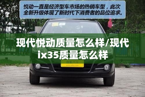 现代悦动质量怎么样/现代ix35质量怎么样 现代悦动质量怎么样/现代ix35质量怎么样