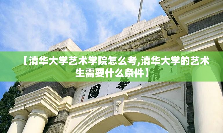 【清华大学艺术学院怎么考,清华大学的艺术生需要什么条件】 【清华大学艺术学院怎么考,清华大学的艺术生需要什么条件】