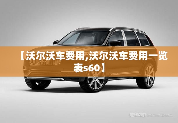 【沃尔沃车费用,沃尔沃车费用一览表s60】