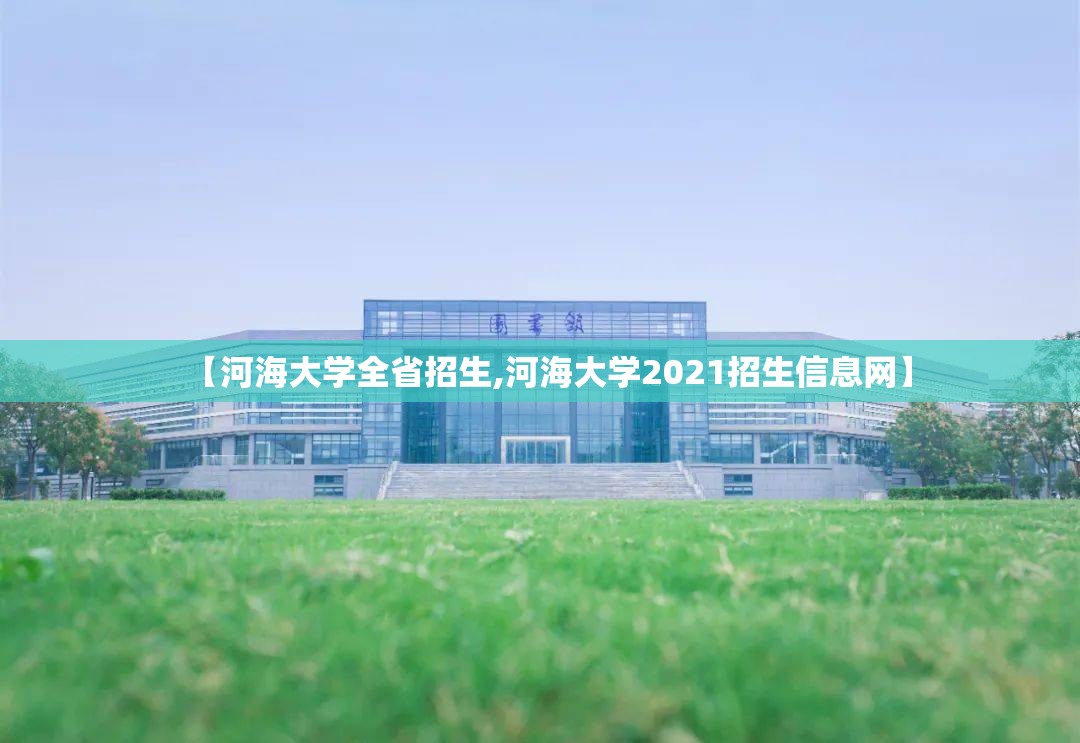 【河海大学全省招生,河海大学2021招生信息网】 【河海大学全省招生,河海大学2021招生信息网】