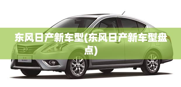东风日产新车型(东风日产新车型盘点) 东风日产新车型(东风日产新车型盘点)