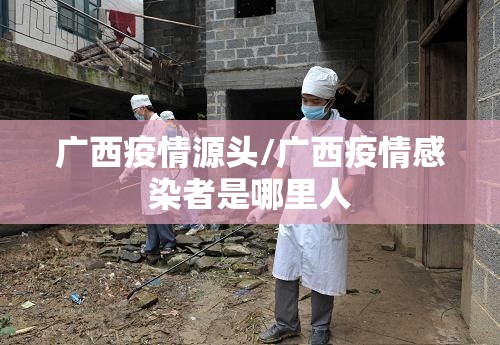 广西疫情源头/广西疫情感染者是哪里人 广西疫情源头/广西疫情感染者是哪里人