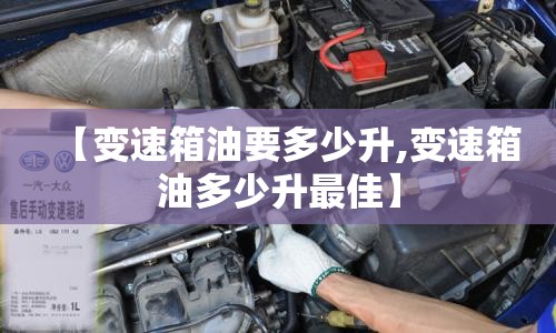 【变速箱油要多少升,变速箱油多少升最佳】 【变速箱油要多少升,变速箱油多少升最佳】