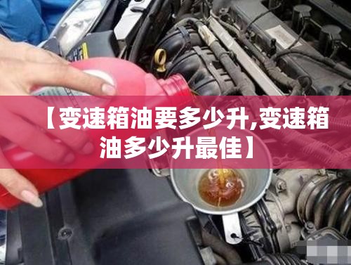 【变速箱油要多少升,变速箱油多少升最佳】 【变速箱油要多少升,变速箱油多少升最佳】