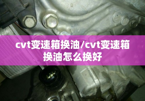 cvt变速箱换油/cvt变速箱换油怎么换好
