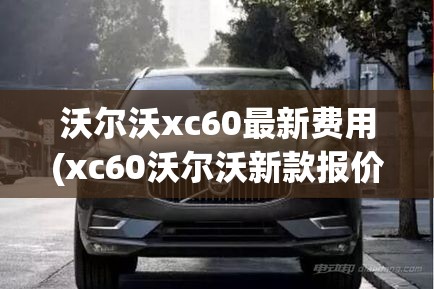 沃尔沃xc60最新费用(xc60沃尔沃新款报价)