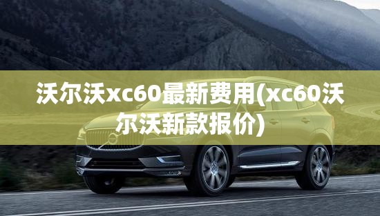 沃尔沃xc60最新费用(xc60沃尔沃新款报价)
