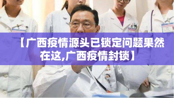 【广西疫情源头已锁定问题果然在这,广西疫情封锁】 【广西疫情源头已锁定问题果然在这,广西疫情封锁】