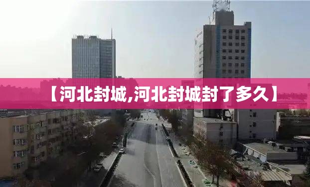【河北封城,河北封城封了多久】
