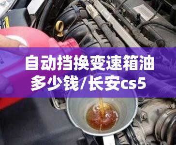 自动挡换变速箱油多少钱/长安cs55自动挡换变速箱油多少钱