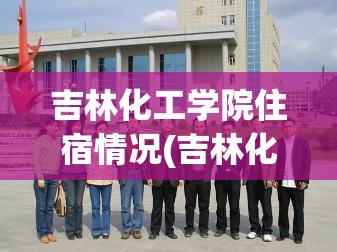 吉林化工学院住宿情况(吉林化工学院住宿情况如何) 吉林化工学院住宿情况(吉林化工学院住宿情况如何)