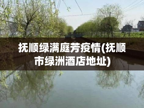 抚顺绿满庭芳疫情(抚顺市绿洲酒店地址) 抚顺绿满庭芳疫情(抚顺市绿洲酒店地址)