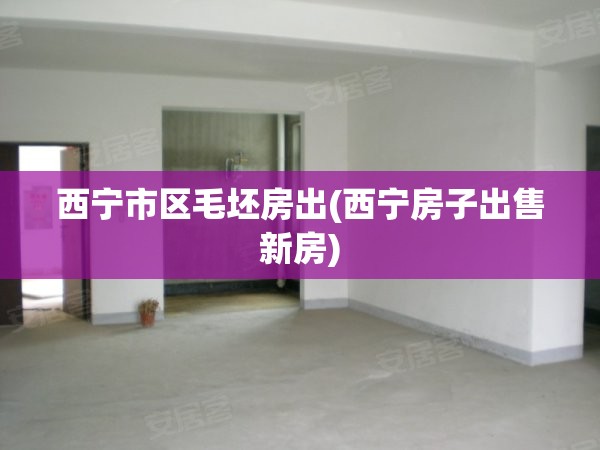西宁市区毛坯房出(西宁房子出售新房)