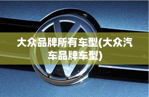 大众品牌所有车型(大众汽车品牌车型) 大众品牌所有车型(大众汽车品牌车型)