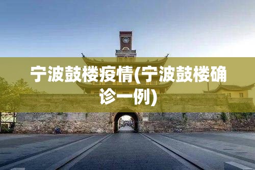 宁波鼓楼疫情(宁波鼓楼确诊一例)