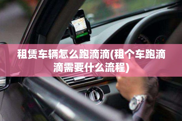 租赁车辆怎么跑滴滴(租个车跑滴滴需要什么流程)