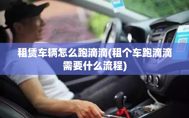租赁车辆怎么跑滴滴(租个车跑滴滴需要什么流程)